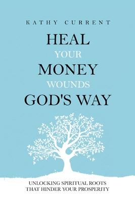 Heal Your Money Wounds God's Way: Unlocking Spiritual Roots that Hinder Your Prosperity