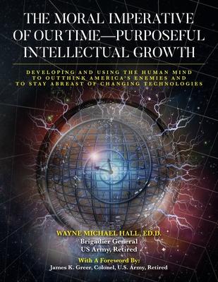 The Moral Imperative of Our Time- Purposeful Intellectual Growth.: Developing and Using the Human Mind To Outthink America's Enemies and To Stay Abrea