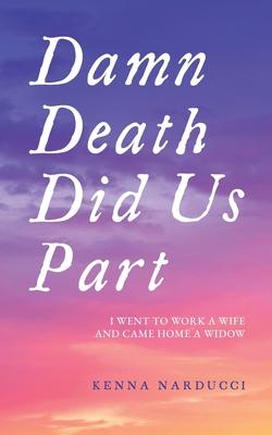 Damn Death Did Us Part: I Went to Work a Wife and Came Home a Widow