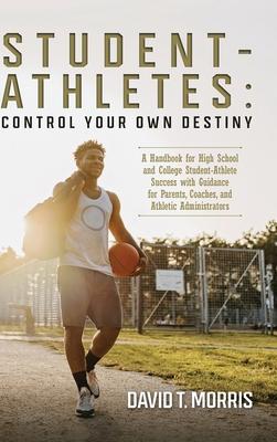 Student-Athletes: Control Your Own Destiny: A Handbook for High School and College Student-Athlete Success with Guidance for Parents, Co