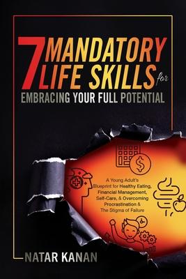 7 Mandatory Life Skills for Embracing Your Full Potential: A Young Adult's Blueprint for Healthy Eating, Financial Management, Self-Care & Overcoming