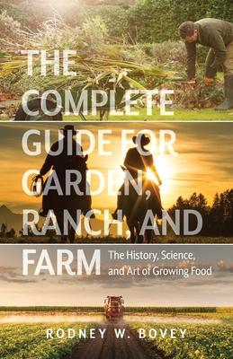 The Complete Guide for Garden, Ranch, and Farm: The History, Science, and Art of Growing Food