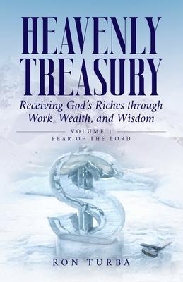 Heavenly Treasury Receiving God's Riches through Work, Wealth, and Wisdom: Volume 1: Fear of the Lord