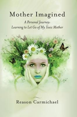 Mother Imagined: A Personal Journey: Learning to Let Go of My Toxic Mother