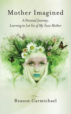 Mother Imagined: A Personal Journey: Learning to Let Go of My Toxic Mother