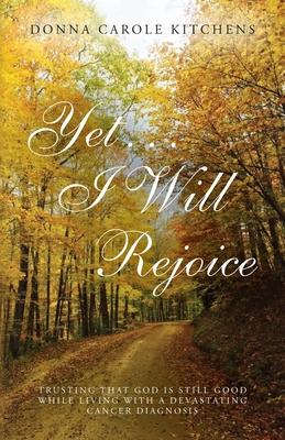 Yet . . . I Will Rejoice: Trusting That God Is Still Good While Living with a Devastating Cancer Diagnosis