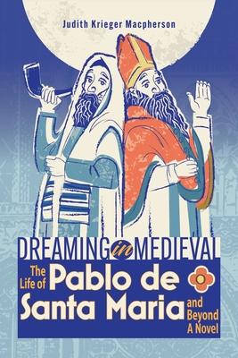 Dreaming in Medieval: The Life of Pablo de Santa Mara and Beyond: A Novel