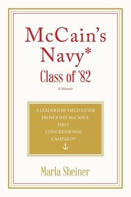 McCain's Navy* Class of '82: A Leadership Field Guide From John McCain's First Congressional Campaign*