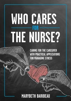 Who Cares for the Nurse?: Caring for the Caregiver with Practical Applications for Managing Stress