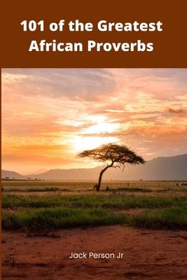 101 of the Greatest African Proverbs: Words of Wisdom and Greatness from Africa