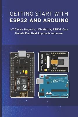 Getting Start with Esp32 and Arduino: IoT Device Projects, LED Matrix, ESP32 Cam Module IOT Practical Approach and more