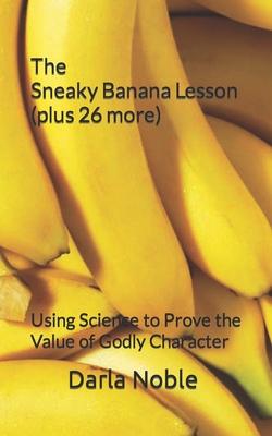 The Sneaky Banana Lesson (Plus 26 More): Using Science to Prove the Value of Godly Character