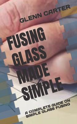 Fusing Glass Made Simple: A Complete Guide on Simple Glass Fusing