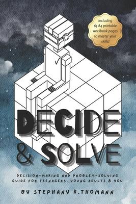 Decide and Solve: Decision-making and Problem-solving skills for teens, young adults, and you