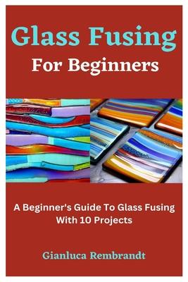 Glass Fusing For Beginners: A Beginner's Guide To Glass Fusing With 10 Projects