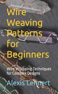 Wire Weaving Patterns for Beginners: Wire Wrapping Techniques for Complex Designs