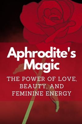 Aphrodite's Magic: The Power of Love, Beauty, and Feminine Energy