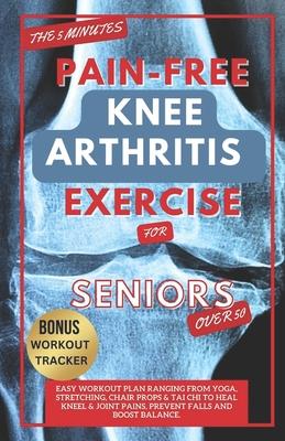 The 5 Minute Pain-Free Knee Arthritis Exercise for Seniors Over 50: Easy Workout Plan Ranging From Yoga, Stretching, Chair Props & Tai Chi to Heal Kne