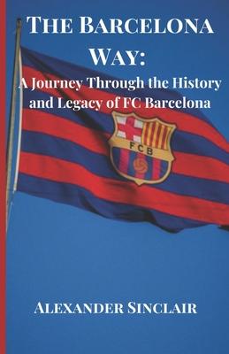 The Barcelona Way: A Journey Through the History and Legacy of FC Barcelona