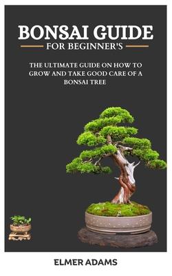 Bonsai Guide for Beginners: The ultimate guide on how to grow and take good care of a bonsai tree