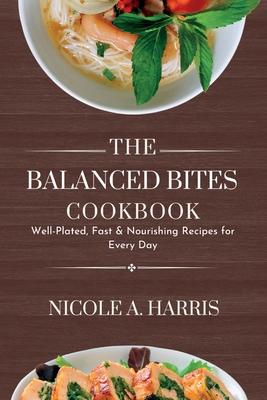 The Balanced Bites Cookbook: Well-Plated, Fast & Nourishing Recipes for Every Day