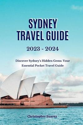 Sydney Travel Guide 2023 -2024: Discover Sydney's Hidden Gems: Your Essential Pocket Travel Guide