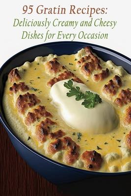 95 Gratin Recipes: Deliciously Creamy and Cheesy Dishes for Every Occasion