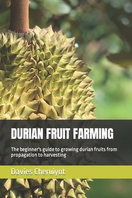 Durian Fruit Farming: The beginner's guide to growing durian fruits from propagation to harvesting