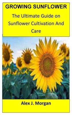 Growing Sunflower: The Ultimate Guide on Sunflower Cultivation and Care