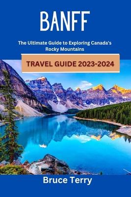 Banff Travel Guide 2023-2024: The Ultimate Guide to Exploring Canada's Rocky Mountains