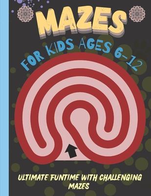 Mazes for Kids 6-12 Years Old: Ultimate Funtime with Challenging Mazes