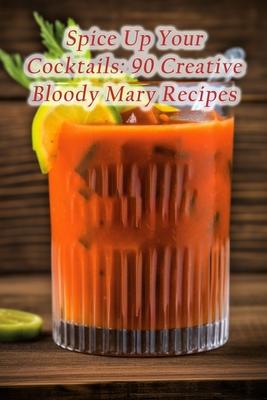 Spice Up Your Cocktails: 90 Creative Bloody Mary Recipes