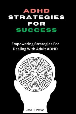 ADHD Strategies for Success: Empowering Strategies For Dealing With Adult ADHD