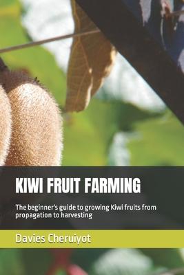 Kiwi Fruit Farming: The beginner's guide to growing Kiwi fruits from propagation to harvesting