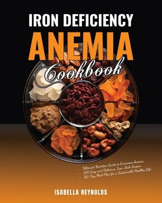 Iron Deficiency Anemia Cookbook: The Ultimate Nutrition Guide to Overcome Anemia, 100 Easy and Delicious, Iron-Rich Recipes & 30-Day Meal Plan for a S