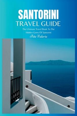 Santorini Travel Guide 2024: The Ultimate Travel Book To The Hidden Gems Of Santorini (Greece)