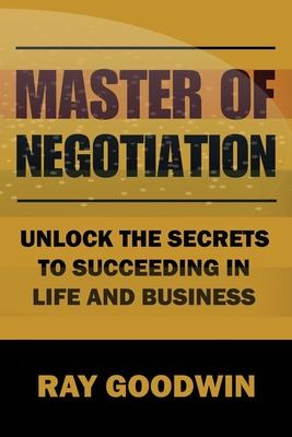 Master of Negotiation: Unlock the Secrets to Succeeding in Life and Business