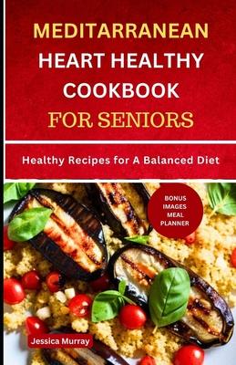 Mediterranean Heart Healthy Cookbook for Seniors: Healthy Recipes for A Balanced Diet