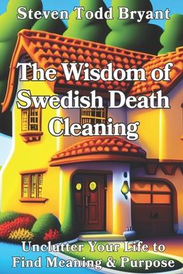 The Wisdom of Swedish Death Cleaning: Unclutter Your Life to Find Meaning & Purpose