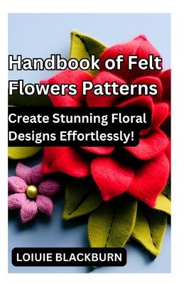 Handbook of Felt Flowers Patterns: Create Stunning Floral Designs Effortlessly