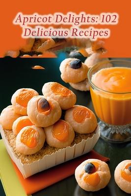 Apricot Delights: 102 Delicious Recipes