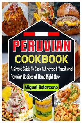 Peruvian Cookbook: A Simple Guide To Cook Authentic & Traditional Peruvian Recipes at Home Right Now