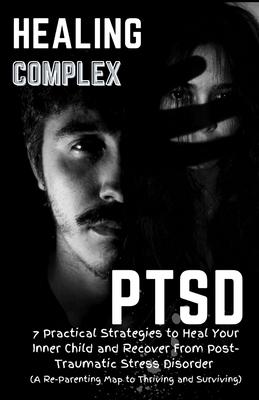 Healing Complex PTSD: 7 Practical Strategies to Heal Your Inner Child and Recover From Post-Traumatic Stress Disorder: A Re - Parenting Map