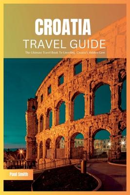 Croatia Travel Guide 2024: The Ultimate Travel Book To Unveiling Croatia's Hidden Gem