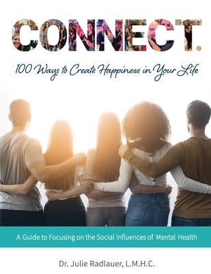 CONNECT. 100 Ways to Create Happiness in Your Life: A Guide to Focusing on the Social Influences of Mental Health