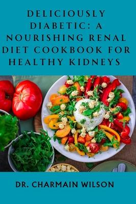 Deliciously Diabetic: A Nourishing Renal Diet Cookbook for Healthy Kidneys