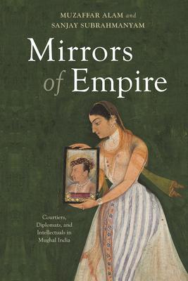 Mirrors of Empire: Courtiers, Diplomats, and Intellectuals in Mughal India Subscription