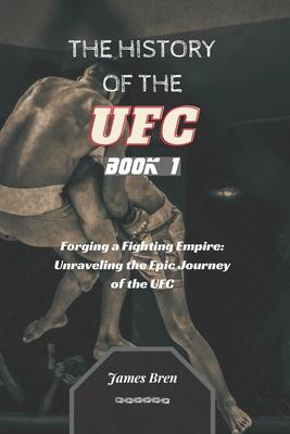 The History of the UFC - Book 1: Forging a Fighting Empire: Unraveling the Epic Journey of the UFC