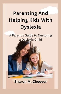 Parenting And Helping Kids With Dyslexia: A Parent's Guide to Nurturing a Dyslexic Child