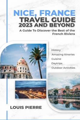 Nice, France Travel Guide 2023 And Beyond: Discover the Best of the French Riviera